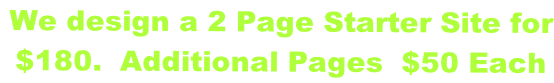 We design a 2 Page Starter Site for  $180.  Additional Pages  $50 Each